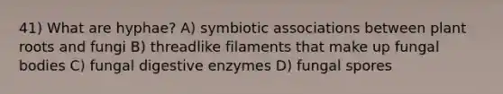 41) What are hyphae? A) symbiotic associations between plant roots and fungi B) threadlike filaments that make up fungal bodies C) fungal digestive enzymes D) fungal spores