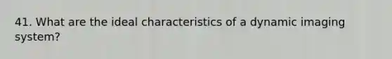 41. What are the ideal characteristics of a dynamic imaging system?