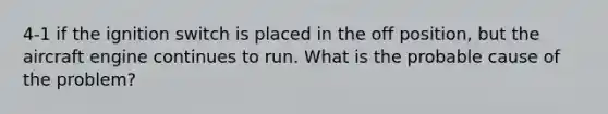 4-1 if the ignition switch is placed in the off position, but the aircraft engine continues to run. What is the probable cause of the problem?