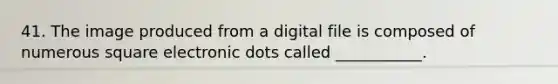 41. The image produced from a digital file is composed of numerous square electronic dots called ___________.