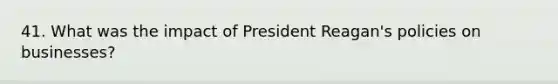 41. What was the impact of President Reagan's policies on businesses?