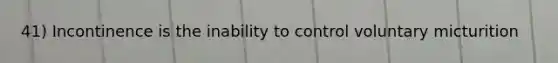 41) Incontinence is the inability to control voluntary micturition