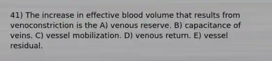 41) The increase in effective blood volume that results from venoconstriction is the A) venous reserve. B) capacitance of veins. C) vessel mobilization. D) venous return. E) vessel residual.