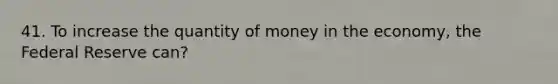 41. To increase the quantity of money in the economy, the Federal Reserve can?