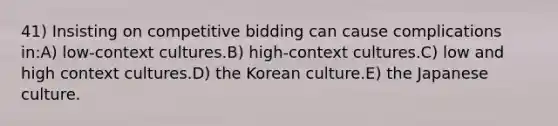 41) Insisting on competitive bidding can cause complications in:A) low-context cultures.B) high-context cultures.C) low and high context cultures.D) the Korean culture.E) the Japanese culture.