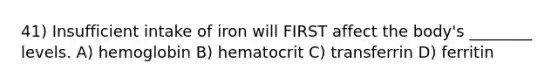 41) Insufficient intake of iron will FIRST affect the body's ________ levels. A) hemoglobin B) hematocrit C) transferrin D) ferritin