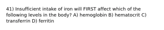 41) Insufficient intake of iron will FIRST affect which of the following levels in the body? A) hemoglobin B) hematocrit C) transferrin D) ferritin