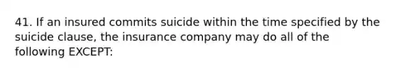 41. If an insured commits suicide within the time specified by the suicide clause, the insurance company may do all of the following EXCEPT: