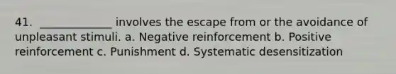 41. ​ _____________ involves the escape from or the avoidance of unpleasant stimuli. a. Negative reinforcement b. Positive reinforcement c. ​Punishment d. Systematic desensitization