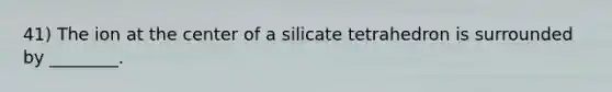 41) The ion at the center of a silicate tetrahedron is surrounded by ________.