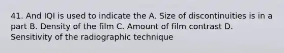 41. And IQI is used to indicate the A. Size of discontinuities is in a part B. Density of the film C. Amount of film contrast D. Sensitivity of the radiographic technique