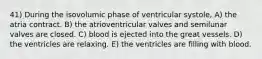 41) During the isovolumic phase of ventricular systole, A) the atria contract. B) the atrioventricular valves and semilunar valves are closed. C) blood is ejected into the great vessels. D) the ventricles are relaxing. E) the ventricles are filling with blood.