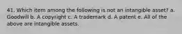 41. Which item among the following is not an intangible asset? a. Goodwill b. A copyright c. A trademark d. A patent e. All of the above are intangible assets.