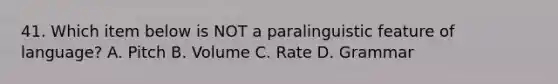 41. Which item below is NOT a paralinguistic feature of language? A. Pitch B. Volume C. Rate D. Grammar