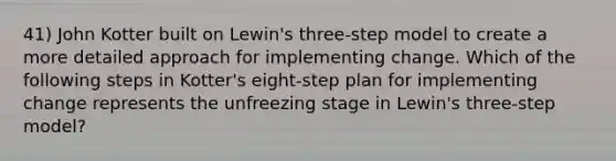 41) John Kotter built on Lewin's three-step model to create a more detailed approach for implementing change. Which of the following steps in Kotter's eight-step plan for implementing change represents the unfreezing stage in Lewin's three-step model?