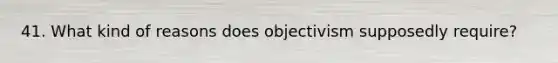 41. What kind of reasons does objectivism supposedly require?