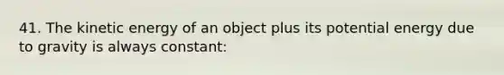 41. The kinetic energy of an object plus its potential energy due to gravity is always constant: