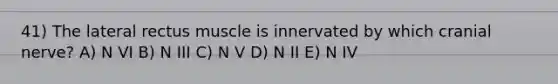 41) The lateral rectus muscle is innervated by which cranial nerve? A) N VI B) N III C) N V D) N II E) N IV