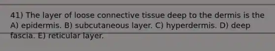 41) The layer of loose connective tissue deep to the dermis is the A) epidermis. B) subcutaneous layer. C) hyperdermis. D) deep fascia. E) reticular layer.