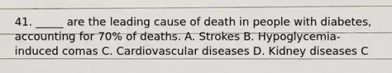 41. _____ are the leading cause of death in people with diabetes, accounting for 70% of deaths. A. Strokes B. Hypoglycemia-induced comas C. Cardiovascular diseases D. Kidney diseases C