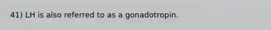 41) LH is also referred to as a gonadotropin.