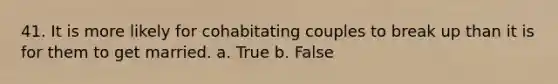 41. It is more likely for cohabitating couples to break up than it is for them to get married. a. True b. False