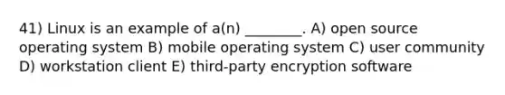 41) Linux is an example of a(n) ________. A) open source operating system B) mobile operating system C) user community D) workstation client E) third-party encryption software