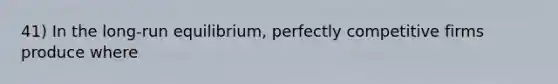 41) In the long-run equilibrium, perfectly competitive firms produce where