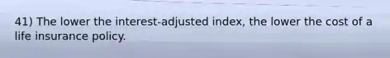 41) The lower the interest-adjusted index, the lower the cost of a life insurance policy.