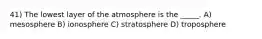 41) The lowest layer of the atmosphere is the _____. A) mesosphere B) ionosphere C) stratosphere D) troposphere