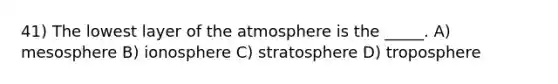 41) The lowest layer of the atmosphere is the _____. A) mesosphere B) ionosphere C) stratosphere D) troposphere