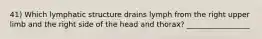 41) Which lymphatic structure drains lymph from the right upper limb and the right side of the head and thorax? _________________