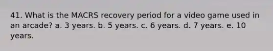 41. What is the MACRS recovery period for a video game used in an arcade? a. 3 years. b. 5 years. c. 6 years. d. 7 years. e. 10 years.