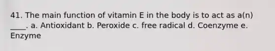 41. The main function of vitamin E in the body is to act as a(n) ____. a. Antioxidant b. Peroxide c. free radical d. Coenzyme e. Enzyme