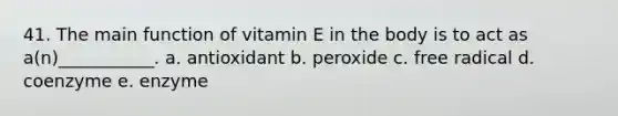 41. The main function of vitamin E in the body is to act as a(n)___________. a. antioxidant b. peroxide c. free radical d. coenzyme e. enzyme