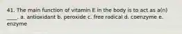 41. The main function of vitamin E in the body is to act as a(n) ____. a. antioxidant b. peroxide c. free radical d. coenzyme e. enzyme