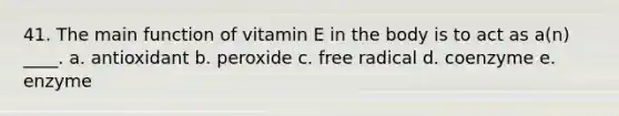 41. The main function of vitamin E in the body is to act as a(n) ____. a. antioxidant b. peroxide c. free radical d. coenzyme e. enzyme