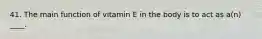 41. The main function of vitamin E in the body is to act as a(n) ____.