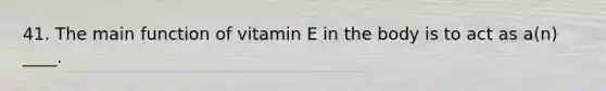 41. The main function of vitamin E in the body is to act as a(n) ____.