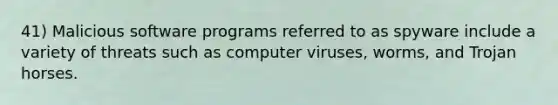 41) Malicious software programs referred to as spyware include a variety of threats such as computer viruses, worms, and Trojan horses.