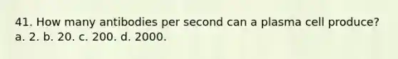 41. How many antibodies per second can a plasma cell produce? a. 2. b. 20. c. 200. d. 2000.