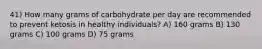 41) How many grams of carbohydrate per day are recommended to prevent ketosis in healthy individuals? A) 160 grams B) 130 grams C) 100 grams D) 75 grams