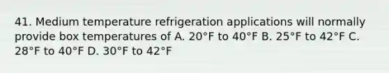 41. Medium temperature refrigeration applications will normally provide box temperatures of A. 20°F to 40°F B. 25°F to 42°F C. 28°F to 40°F D. 30°F to 42°F