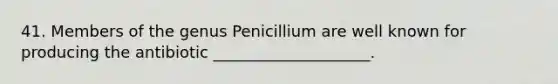 41. Members of the genus Penicillium are well known for producing the antibiotic ____________________.