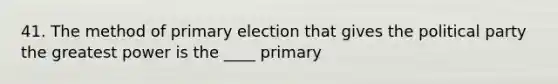 41. The method of primary election that gives the political party the greatest power is the ____ primary