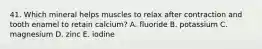 41. Which mineral helps muscles to relax after contraction and tooth enamel to retain calcium? A. fluoride B. potassium C. magnesium D. zinc E. iodine