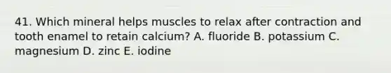 41. Which mineral helps muscles to relax after contraction and tooth enamel to retain calcium? A. fluoride B. potassium C. magnesium D. zinc E. iodine