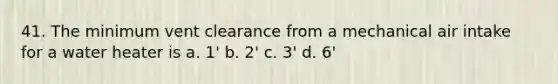 41. The minimum vent clearance from a mechanical air intake for a water heater is a. 1' b. 2' c. 3' d. 6'