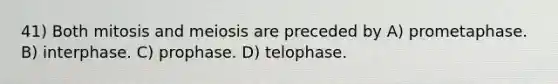 41) Both mitosis and meiosis are preceded by A) prometaphase. B) interphase. C) prophase. D) telophase.