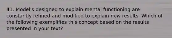 41. Model's designed to explain mental functioning are constantly refined and modified to explain new results. Which of the following exemplifies this concept based on the results presented in your text?